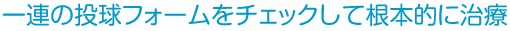 一連の投球フォームをチェックして根本的に治療