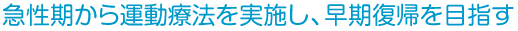 急性期から運動療法を実施し、早期復帰を目指す